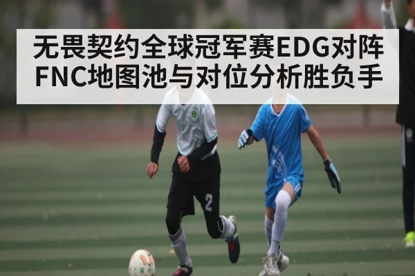 无畏契约全球冠军赛EDG对阵FNC地图池与对位分析胜负手