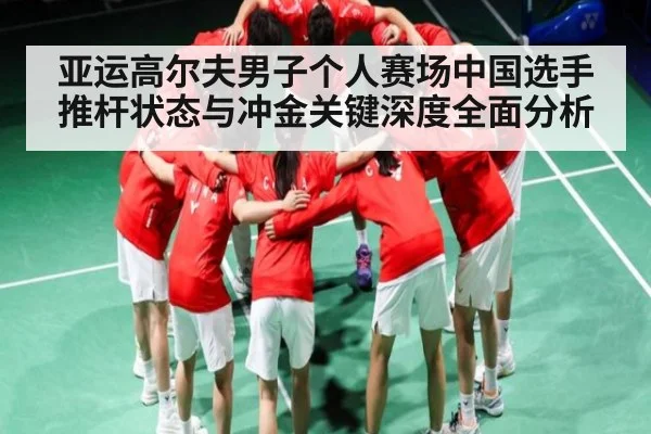亚运高尔夫男子个人赛场中国选手推杆状态与冲金关键深度全面分析