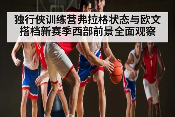 独行侠训练营弗拉格状态与欧文搭档新赛季西部前景全面观察