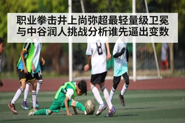 职业拳击井上尚弥超最轻量级卫冕与中谷润人挑战分析谁先逼出变数