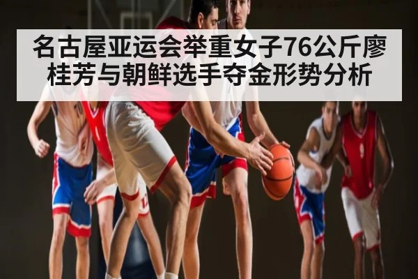 名古屋亚运会举重女子76公斤廖桂芳与朝鲜选手夺金形势分析