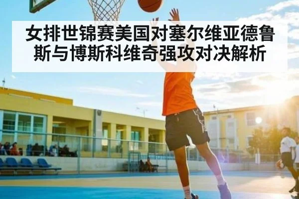 女排世锦赛美国对塞尔维亚德鲁斯与博斯科维奇强攻对决解析