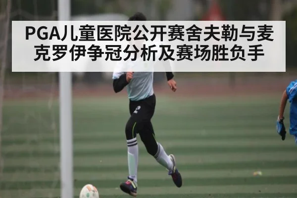 PGA儿童医院公开赛舍夫勒与麦克罗伊争冠分析及赛场胜负手