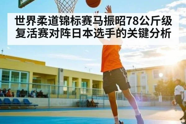 世界柔道锦标赛马振昭78公斤级复活赛对阵日本选手的关键分析